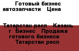 Готовый бизнес автозапчасти › Цена ­ 750 - Татарстан респ., Казань г. Бизнес » Продажа готового бизнеса   . Татарстан респ.